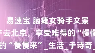 易速宝 脑瘫女骑手文景：带着孩子去北京，享受难得的“慢慢来”_生活_于诗奇_平台