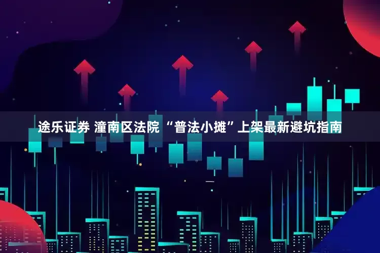途乐证券 潼南区法院 “普法小摊”上架最新避坑指南