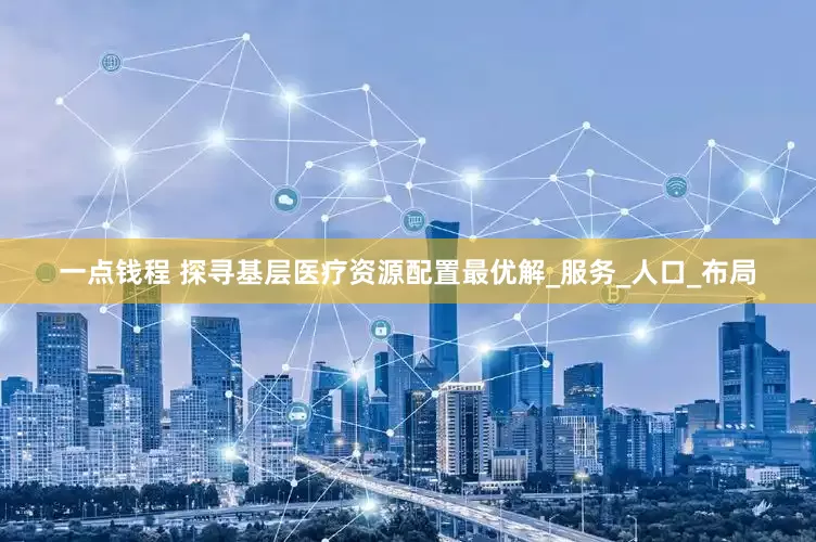 一点钱程 探寻基层医疗资源配置最优解_服务_人口_布局