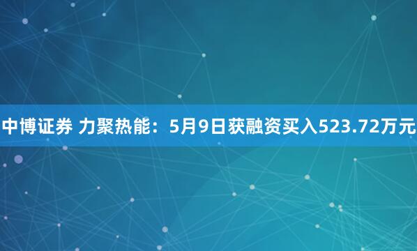 中博证券 力聚热能：5月9日获融资买入523.72万元