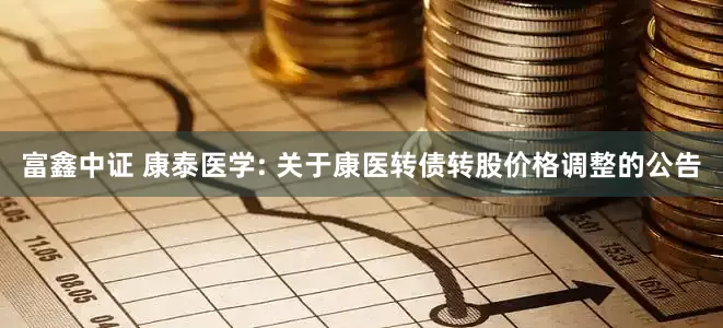 富鑫中证 康泰医学: 关于康医转债转股价格调整的公告