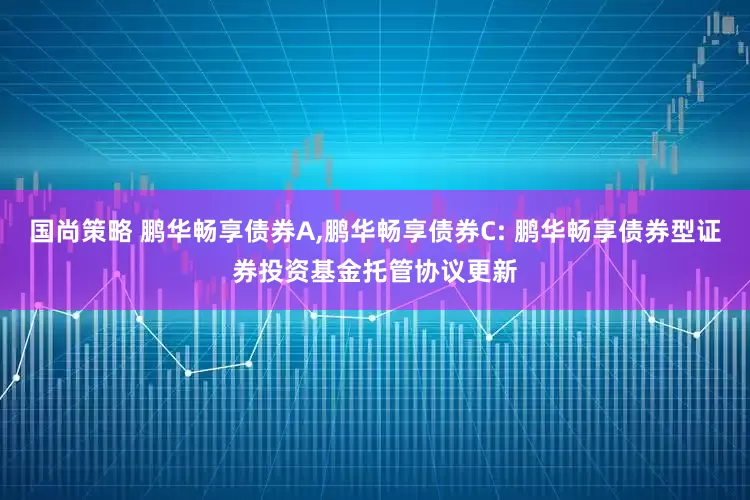 国尚策略 鹏华畅享债券A,鹏华畅享债券C: 鹏华畅享债券型证券投资基金托管协议更新
