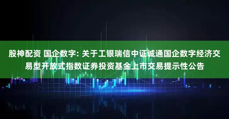 股神配资 国企数字: 关于工银瑞信中证诚通国企数字经济交易型开放式指数证券投资基金上市交易提示性公告