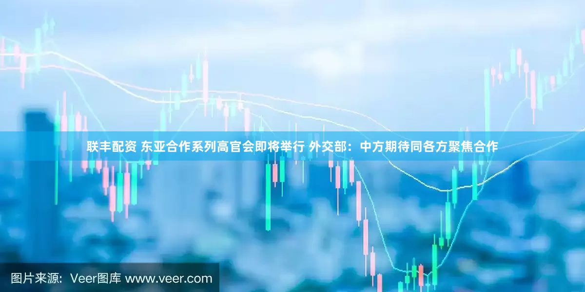 联丰配资 东亚合作系列高官会即将举行 外交部：中方期待同各方聚焦合作