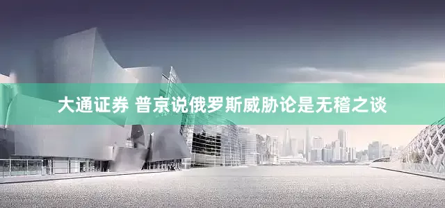 大通证券 普京说俄罗斯威胁论是无稽之谈