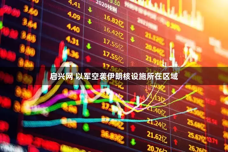 启兴网 以军空袭伊朗核设施所在区域