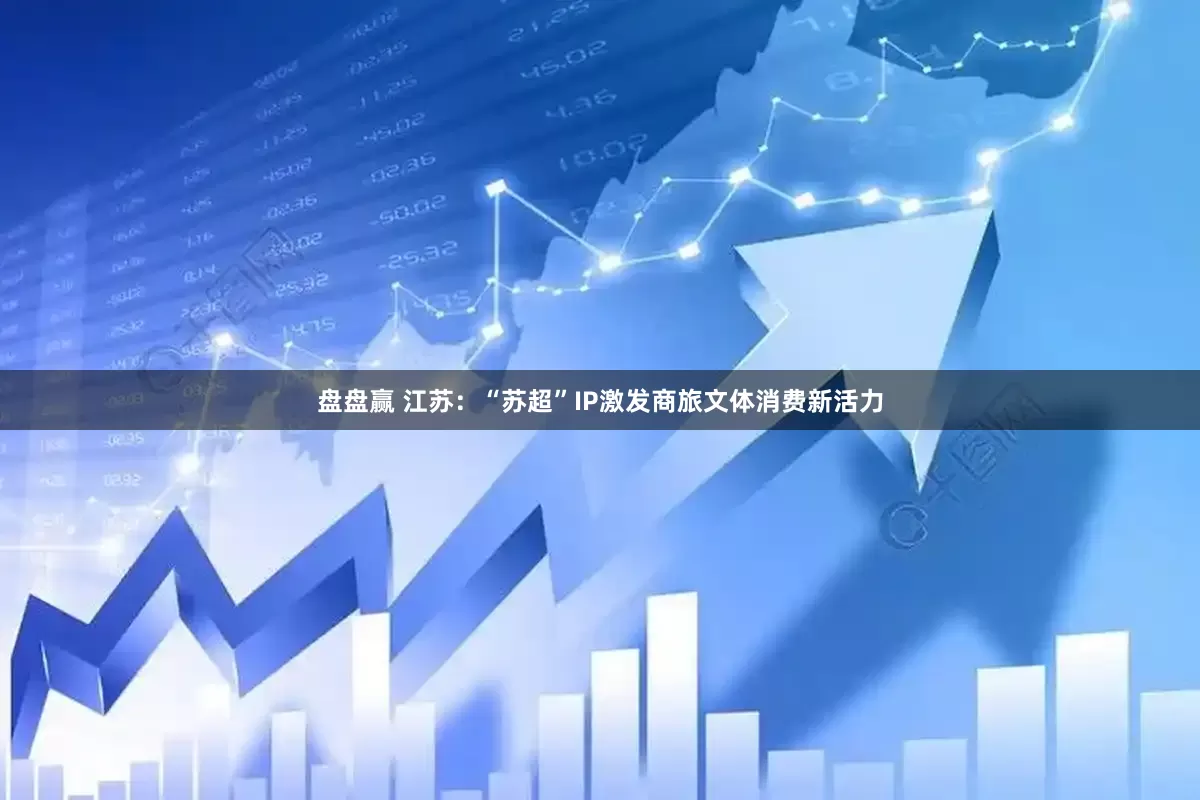盘盘赢 江苏：“苏超”IP激发商旅文体消费新活力