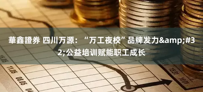華鑫證券 四川万源：“万工夜校”品牌发力&#32;公益培训赋能职工成长