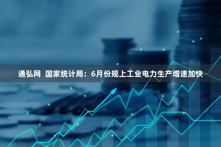 通弘网  国家统计局：6月份规上工业电力生产增速加快
