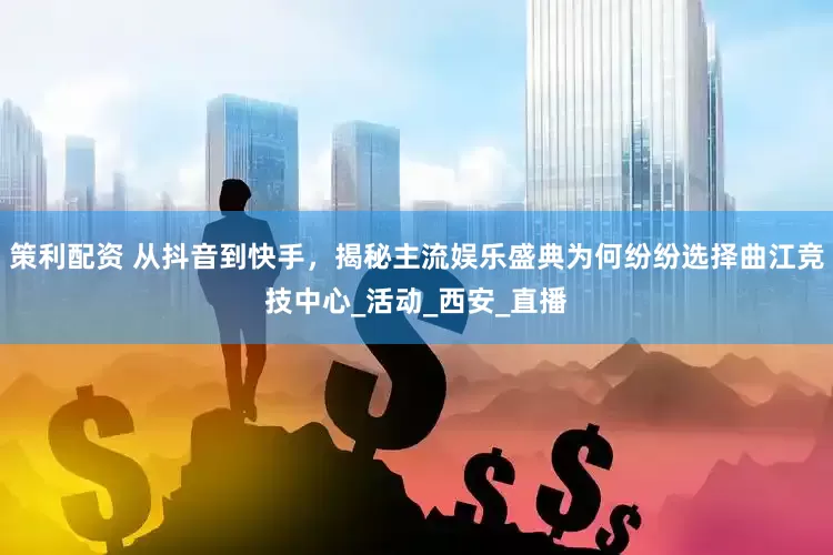 策利配资 从抖音到快手，揭秘主流娱乐盛典为何纷纷选择曲江竞技中心_活动_西安_直播