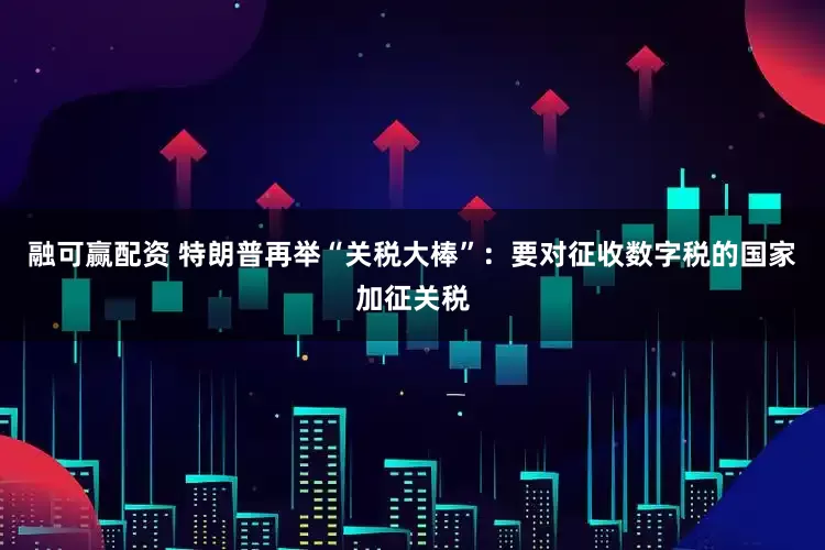 融可赢配资 特朗普再举“关税大棒”：要对征收数字税的国家加征关税