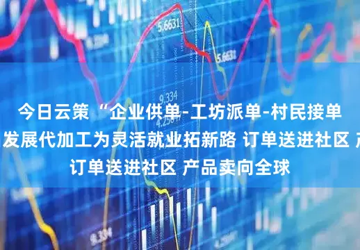 今日云策 “企业供单-工坊派单-村民接单”，重庆荣昌发展代加工为灵活就业拓新路 订单送进社区 产品卖向全球