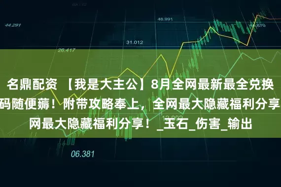 名鼎配资 【我是大主公】8月全网最新最全兑换码汇总？50个兑换码随便薅！附带攻略奉上，全网最大隐藏福利分享！_玉石_伤害_输出