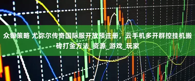 众银策略 尤弥尔传奇国际服开放预注册，云手机多开群控挂机搬砖打金方法_资源_游戏_玩家