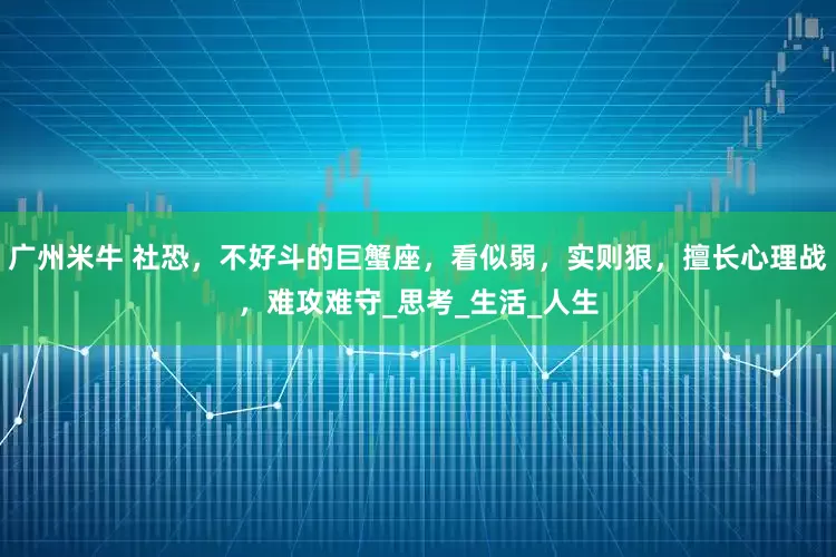 广州米牛 社恐，不好斗的巨蟹座，看似弱，实则狠，擅长心理战，难攻难守_思考_生活_人生