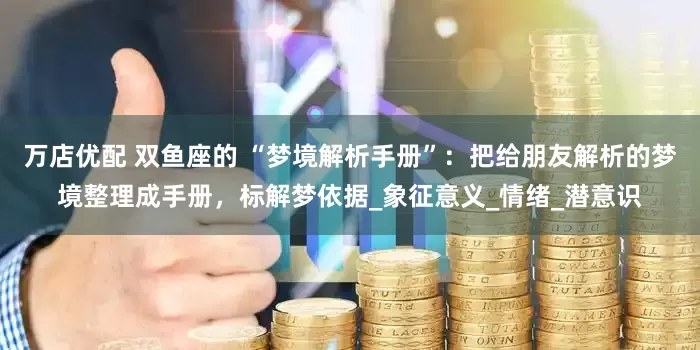 万店优配 双鱼座的 “梦境解析手册”：把给朋友解析的梦境整理成手册，标解梦依据_象征意义_情绪_潜意识