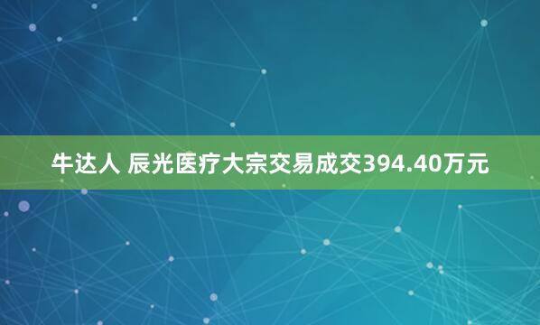 牛达人 辰光医疗大宗交易成交394.40万元