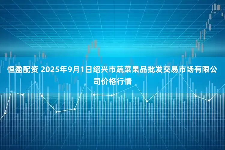 恒盈配资 2025年9月1日绍兴市蔬菜果品批发交易市场有限公司价格行情