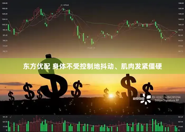东方优配 身体不受控制地抖动、肌肉发紧僵硬