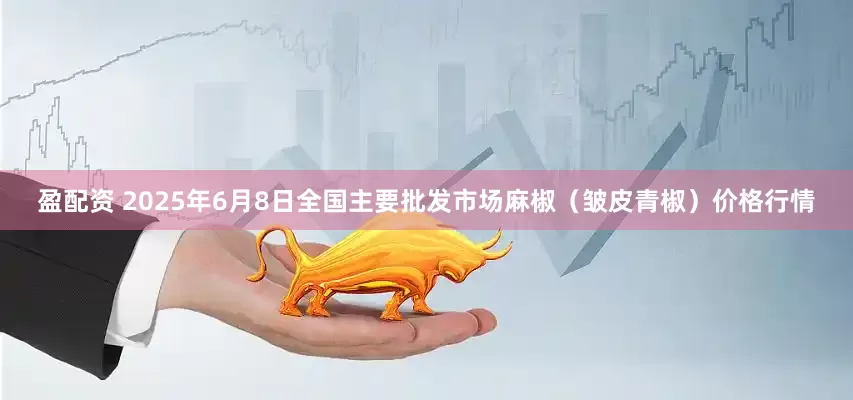 盈配资 2025年6月8日全国主要批发市场麻椒（皱皮青椒）价格行情