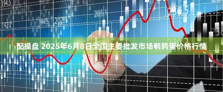 配操盘 2025年6月8日全国主要批发市场鹌鹑蛋价格行情