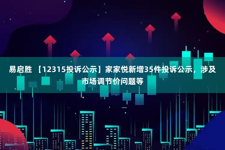 易启胜 【12315投诉公示】家家悦新增35件投诉公示，涉及市场调节价问题等