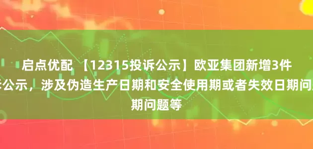 启点优配 【12315投诉公示】欧亚集团新增3件投诉公示，涉及伪造生产日期和安全使用期或者失效日期问题等