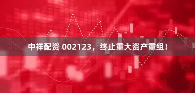 中祥配资 002123，终止重大资产重组！