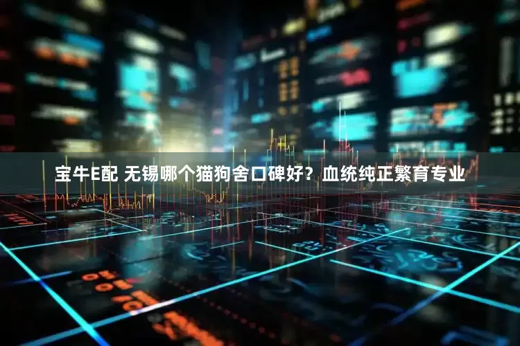 宝牛E配 无锡哪个猫狗舍口碑好？血统纯正繁育专业