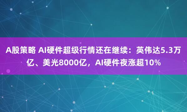 A股策略 AI硬件超级行情还在继续：英伟达5.3万亿、美光8000亿，AI硬件夜涨超10%