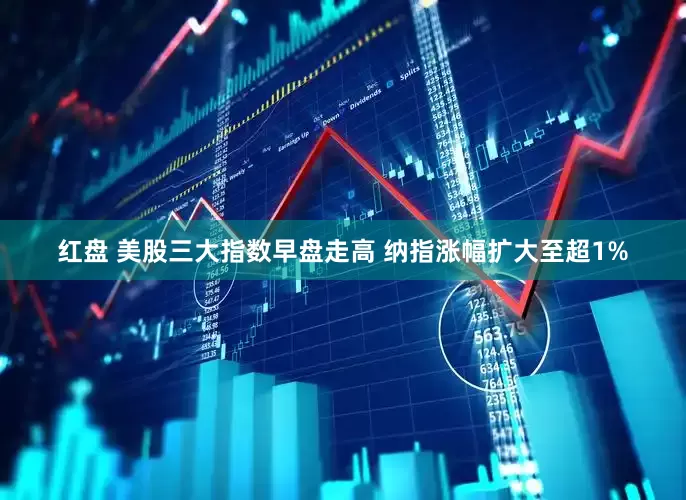 红盘 美股三大指数早盘走高 纳指涨幅扩大至超1%