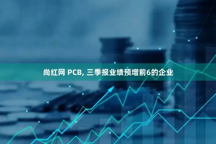 尚红网 PCB, 三季报业绩预增前6的企业